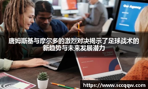 唐姆斯基与摩尔多的激烈对决揭示了足球战术的新趋势与未来发展潜力
