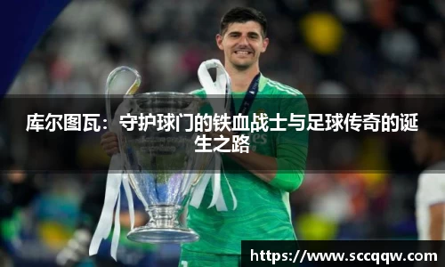 库尔图瓦：守护球门的铁血战士与足球传奇的诞生之路