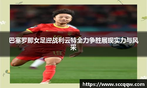 巴塞罗那女足迎战利云特全力争胜展现实力与风采