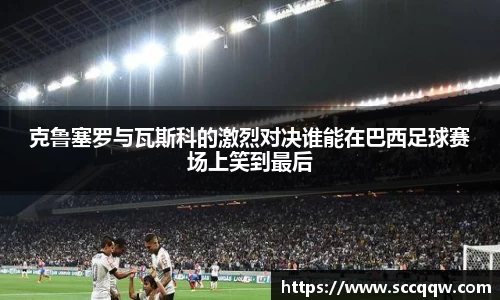 克鲁塞罗与瓦斯科的激烈对决谁能在巴西足球赛场上笑到最后